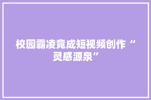 校园霸凌竟成短视频创作“灵感源泉”