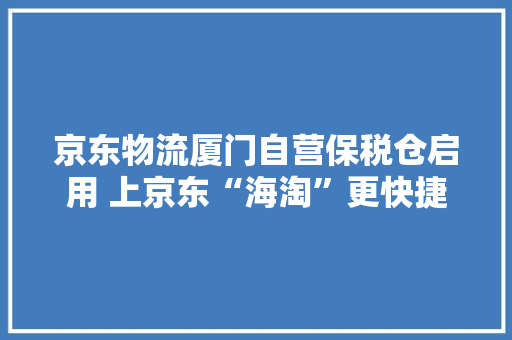 京东物流厦门自营保税仓启用 上京东“海淘”更快捷 京东物流厦门自营保税仓启用 上京东“海淘”更快捷 互联通信