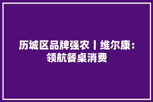 历城区品牌强农丨维尔康：领航餐桌消费