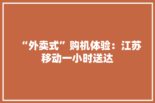 “外卖式”购机体验：江苏移动一小时送达