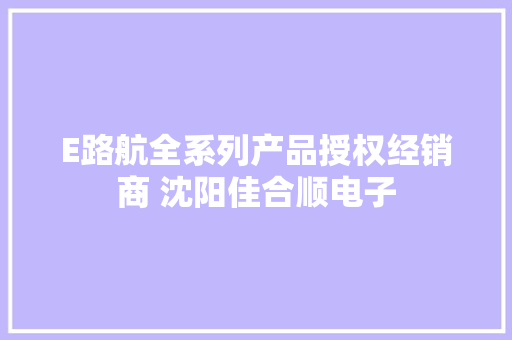 E路航全系列产品授权经销商 沈阳佳合顺电子 E路航全系列产品授权经销商 沈阳佳合顺电子 智能科技