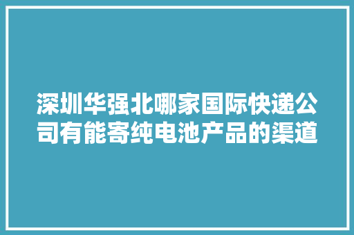 深圳华强北哪家国际快递公司有能寄纯电池产品的渠道呢?