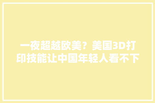 一夜超越欧美？美国3D打印技能让中国年轻人看不下去了 一夜超越欧美？美国3D打印技能让中国年轻人看不下去了 人工智能
