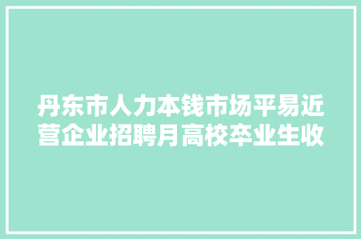 丹东市人力本钱市场平易近营企业招聘月高校卒业生收集招聘会