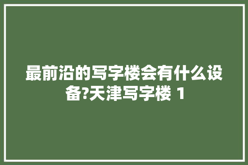 最前沿的写字楼会有什么设备?天津写字楼 1