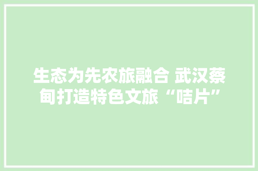 生态为先农旅融合 武汉蔡甸打造特色文旅“咭片”