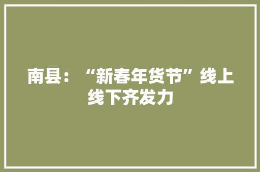 南县：“新春年货节”线上线下齐发力