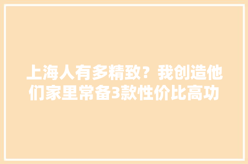 上海人有多精致？我创造他们家里常备3款性价比高功能强的家电