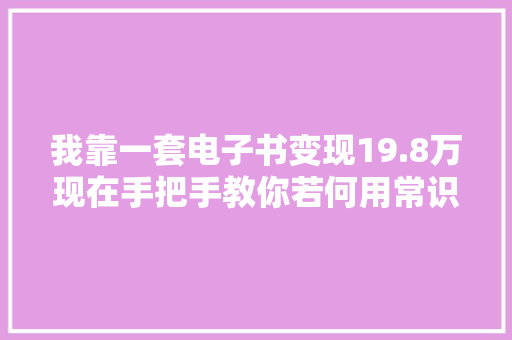 我靠一套电子书变现19.8万现在手把手教你若何用常识变现