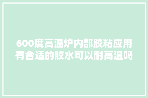 600度高温炉内部胶粘应用有合适的胶水可以耐高温吗？