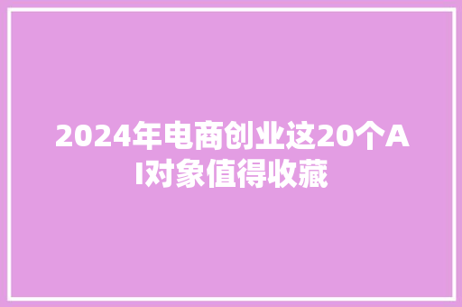 2024年电商创业这20个AI对象值得收藏