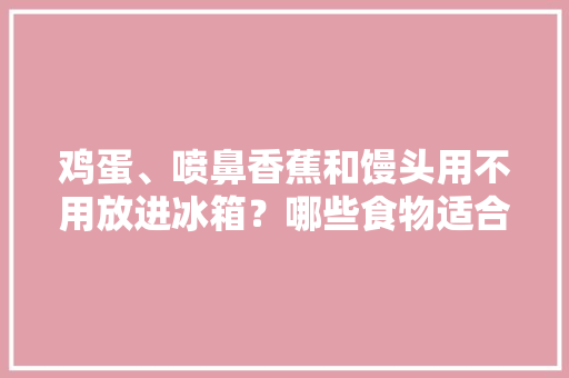 鸡蛋、喷鼻香蕉和馒头用不用放进冰箱？哪些食物适合冷冻？都说清楚了