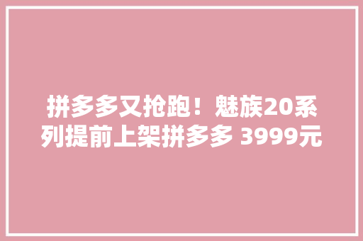 拼多多又抢跑！魅族20系列提前上架拼多多 3999元起