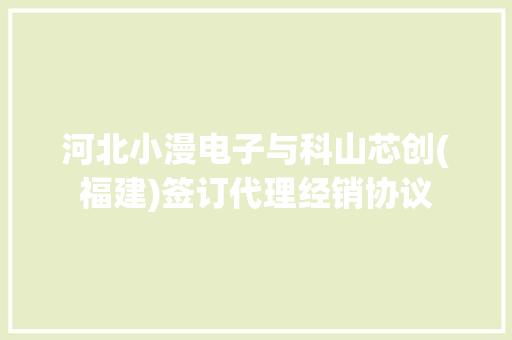 河北小漫电子与科山芯创(福建)签订代理经销协议