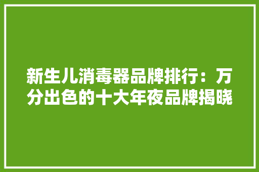 新生儿消毒器品牌排行：万分出色的十大年夜品牌揭晓 新生儿消毒器品牌排行：万分出色的十大年夜品牌揭晓 智能科技