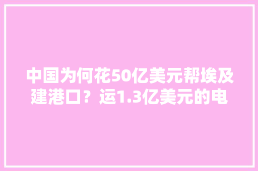 中国为何花50亿美元帮埃及建港口？运1.3亿美元的电子产品到埃及