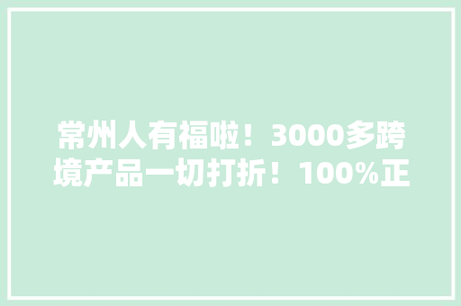常州人有福啦！3000多跨境产品一切打折！100%正品！就在家门口……