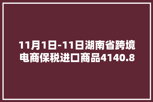 11月1日-11日湖南省跨境电商保税进口商品4140.8万元公民币