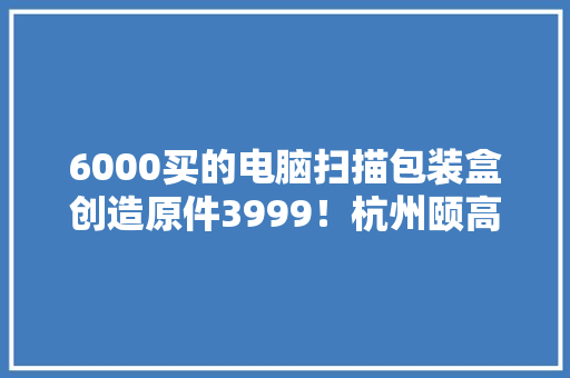 6000买的电脑扫描包装盒创造原件3999！杭州颐高数码：“是他自己没看清楚型号”