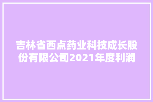 吉林省西点药业科技成长股份有限公司2021年度利润分配预案的通知书记