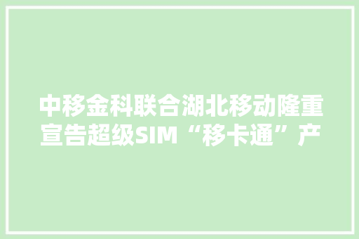 中移金科联合湖北移动隆重宣告超级SIM“移卡通”产品 中移金科联合湖北移动隆重宣告超级SIM“移卡通”产品 智能科技