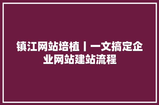 镇江网站培植丨一文搞定企业网站建站流程