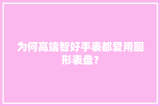 为何高端智好手表都爱用圆形表盘？ 为何高端智好手表都爱用圆形表盘？ 智能家居