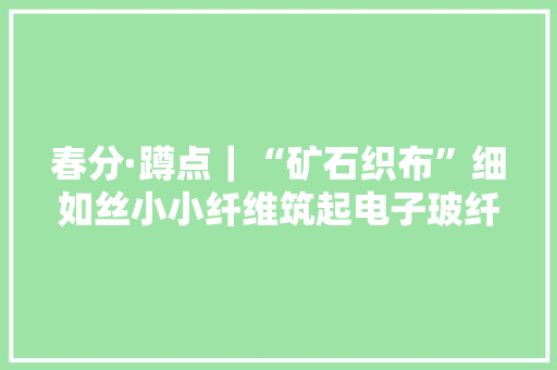 春分·蹲点｜“矿石织布”细如丝小小纤维筑起电子玻纤大年夜世界