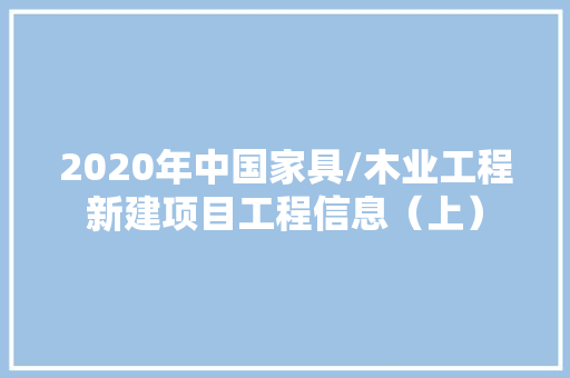 2020年中国家具/木业工程新建项目工程信息（上）