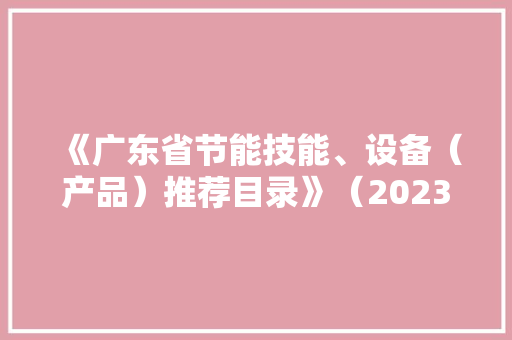 《广东省节能技能、设备（产品）推荐目录》（2023年版）宣告 《广东省节能技能、设备（产品）推荐目录》（2023年版）宣告 人工智能