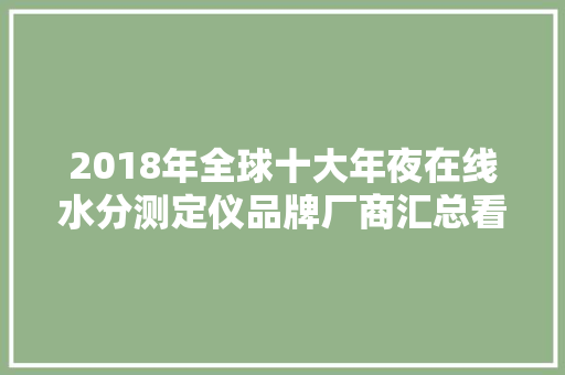2018年全球十大年夜在线水分测定仪品牌厂商汇总看看都有哪些？