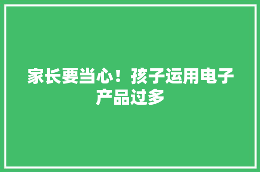 家长要当心！孩子运用电子产品过多