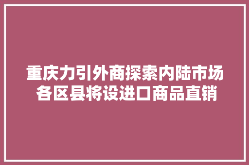 重庆力引外商探索内陆市场 各区县将设进口商品直销中央