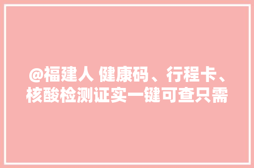 @福建人 健康码、行程卡、核酸检测证实一键可查只需要点这里