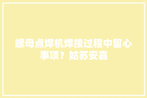 螺母点焊机焊接过程中留心事项？姑苏安嘉,焊接工艺评定。