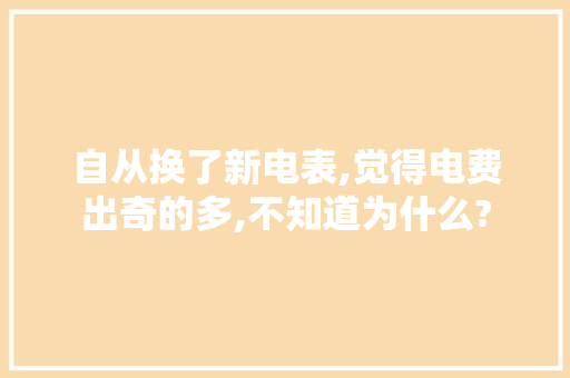自从换了新电表,觉得电费出奇的多,不知道为什么?
