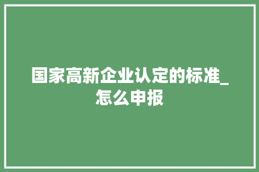 国家高新企业认定的标准_怎么申报 国家高新企业认定的标准_怎么申报 人工智能