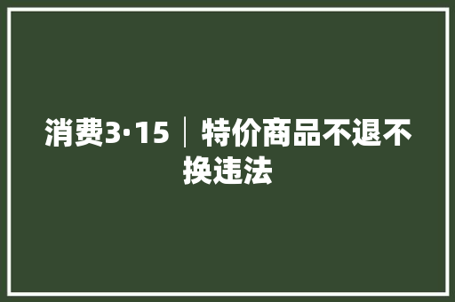 消费3·15│特价商品不退不换违法,退换货法律规定。