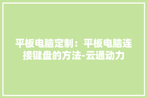 平板电脑定制：平板电脑连接键盘的方法-云通动力 平板电脑定制：平板电脑连接键盘的方法-云通动力 互联通信