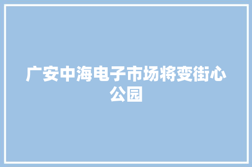 广安中海电子市场将变街心公园,村落的意思。