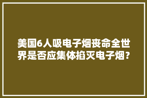 美国6人吸电子烟丧命全世界是否应集体掐灭电子烟？,电子邮箱。