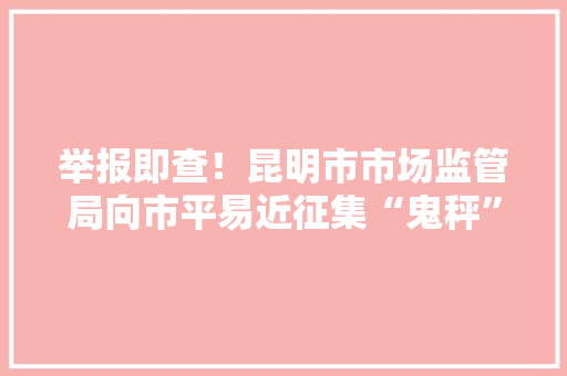 举报即查！昆明市市场监管局向市平易近征集“鬼秤”线索,计价秤怎么调市斤。