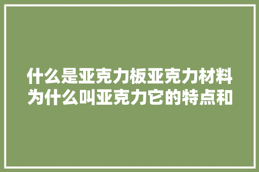 什么是亚克力板亚克力材料为什么叫亚克力它的特点和应用介绍