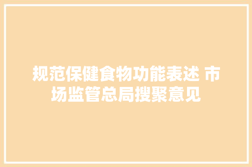 规范保健食物功能表述 市场监管总局搜聚意见 规范保健食物功能表述 市场监管总局搜聚意见 人工智能
