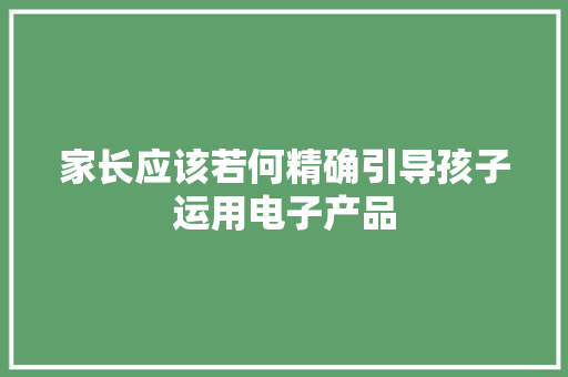 家长应该若何精确引导孩子运用电子产品 家长应该若何精确引导孩子运用电子产品 智能科技
