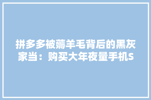 拼多多被薅羊毛背后的黑灰家当：购买大年夜量手机SIM卡刷好评、做水军,多多货源。