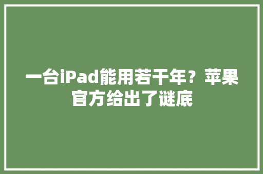 一台iPad能用若干年？苹果官方给出了谜底