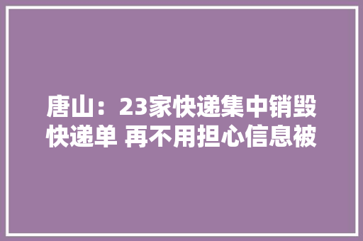 唐山：23家快递集中销毁快递单 再不用担心信息被泄露