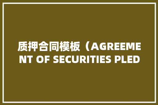 质押合同模板（AGREEMENT OF SECURITIES PLEDGE） 质押合同模板（AGREEMENT OF SECURITIES PLEDGE） 智能科技