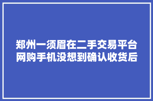 郑州一须眉在二手交易平台网购手机没想到确认收货后却傻眼了…